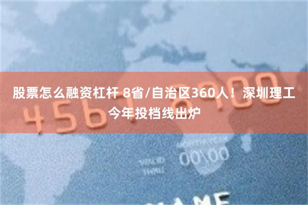 股票怎么融资杠杆 8省/自治区360人！深圳理工今年投档线出炉
