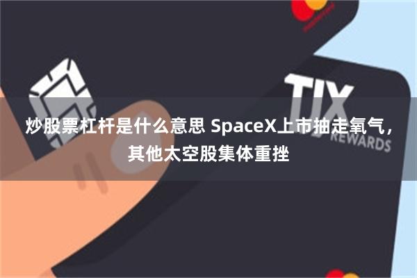 炒股票杠杆是什么意思 SpaceX上市抽走氧气，其他太空股集体重挫
