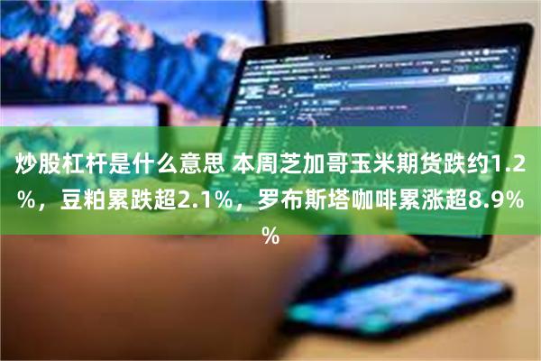 炒股杠杆是什么意思 本周芝加哥玉米期货跌约1.2%，豆粕累跌超2.1%，罗布斯塔咖啡累涨超8.9%