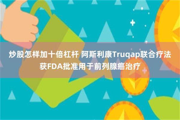 炒股怎样加十倍杠杆 阿斯利康Truqap联合疗法获FDA批准用于前列腺癌治疗