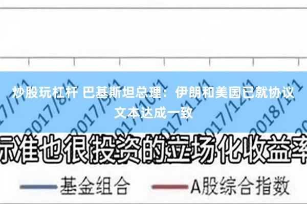 炒股玩杠杆 巴基斯坦总理：伊朗和美国已就协议文本达成一致