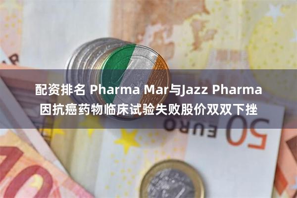 配资排名 Pharma Mar与Jazz Pharma因抗癌药物临床试验失败股价双双下挫