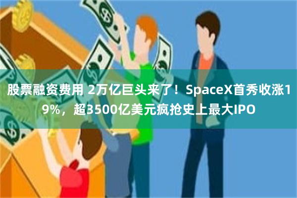 股票融资费用 2万亿巨头来了！SpaceX首秀收涨19%，超3500亿美元疯抢史上最大IPO