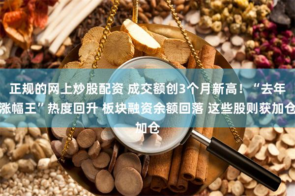 正规的网上炒股配资 成交额创3个月新高！“去年涨幅王”热度回升 板块融资余额回落 这些股则获加仓