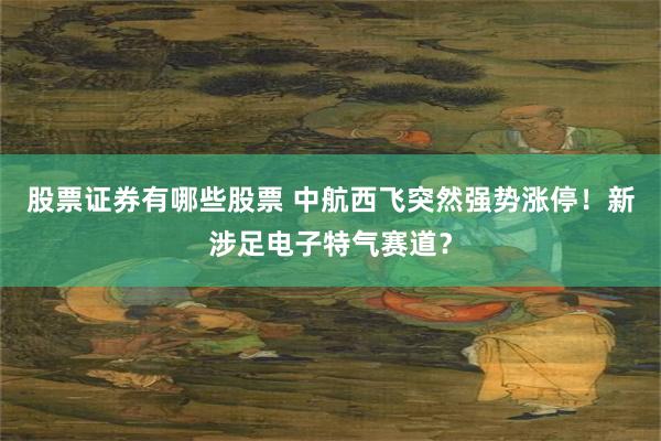 股票证券有哪些股票 中航西飞突然强势涨停！新涉足电子特气赛道？