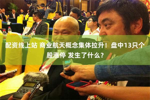 配资线上站 商业航天概念集体拉升!盘中13只个股涨停 发生了什么?