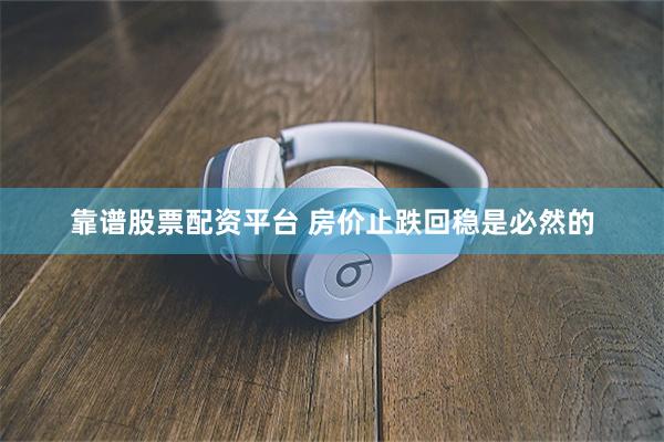 靠谱股票配资平台 房价止跌回稳是必然的