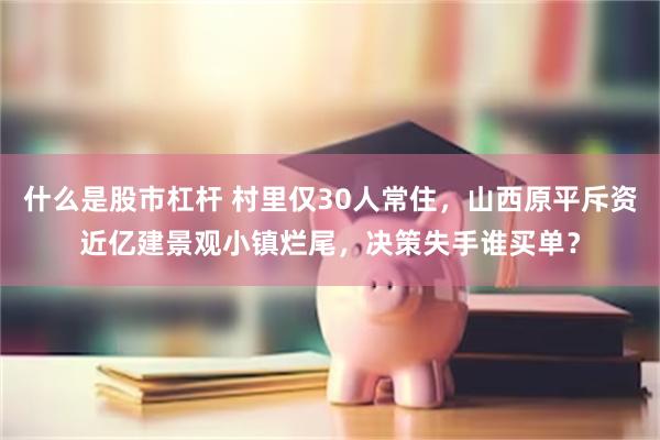 什么是股市杠杆 村里仅30人常住，山西原平斥资近亿建景观小镇烂尾，决策失手谁买单？