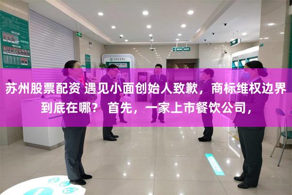 苏州股票配资 遇见小面创始人致歉，商标维权边界到底在哪？ 首先，一家上市餐饮公司，