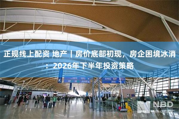 正规线上配资 地产｜房价底部初现，房企困境冰消：2026年下半年投资策略