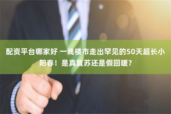 配资平台哪家好 一线楼市走出罕见的50天超长小阳春！是真复苏还是假回暖？