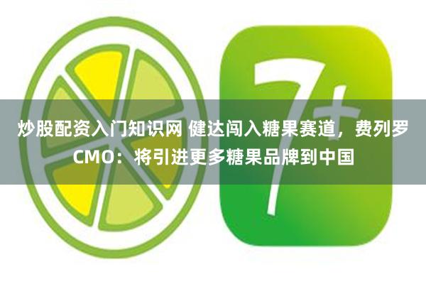 炒股配资入门知识网 健达闯入糖果赛道,费列罗CMO:将引进更多糖果品牌到中国
