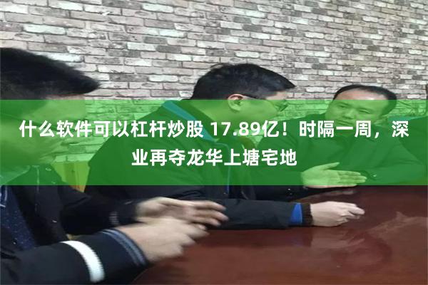 什么软件可以杠杆炒股 17.89亿!时隔一周,深业再夺龙华上塘宅地