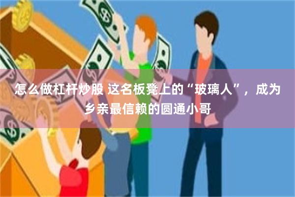 怎么做杠杆炒股 这名板凳上的“玻璃人”，成为乡亲最信赖的圆通小哥