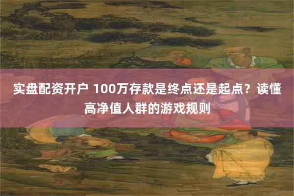 实盘配资开户 100万存款是终点还是起点？读懂高净值人群的游戏规则