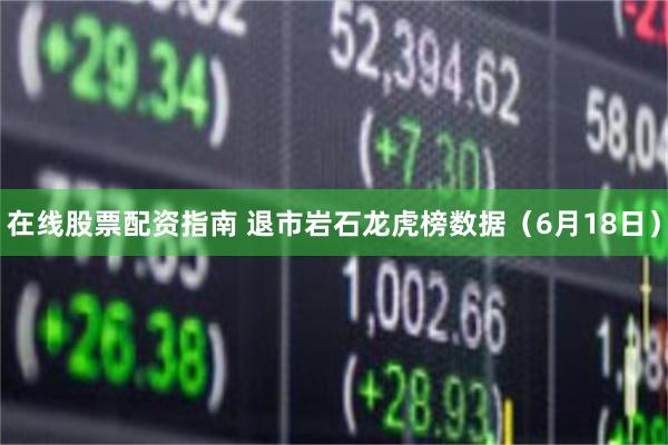 在线股票配资指南 退市岩石龙虎榜数据（6月18日）