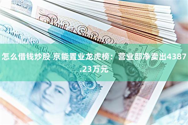 怎么借钱炒股 京能置业龙虎榜:营业部净卖出4387.23万元