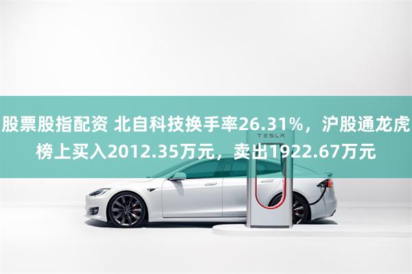 股票股指配资 北自科技换手率26.31%，沪股通龙虎榜上买入2012.35万元，卖出1922.67万元