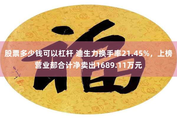 股票多少钱可以杠杆 迪生力换手率21.45%，上榜营业部合计净卖出1689.11万元