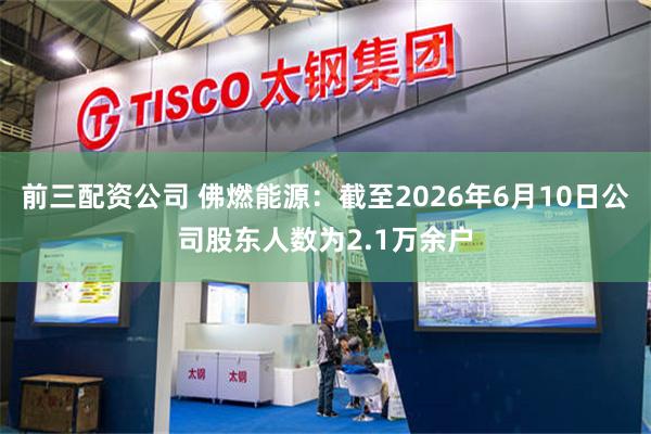 前三配资公司 佛燃能源：截至2026年6月10日公司股东人数为2.1万余户
