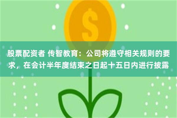 股票配资者 传智教育：公司将遵守相关规则的要求，在会计半年度结束之日起十五日内进行披露