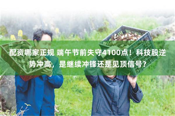 配资哪家正规 端午节前失守4100点！科技股逆势冲高，是继续冲锋还是见顶信号？