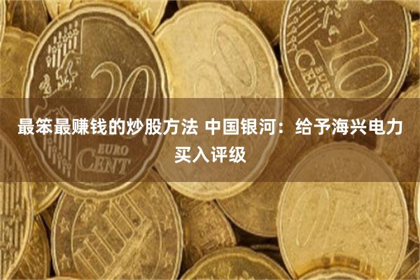 最笨最赚钱的炒股方法 中国银河:给予海兴电力买入评级