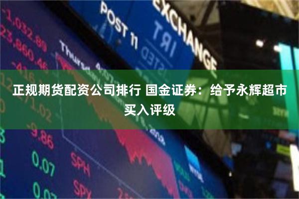 正规期货配资公司排行 国金证券：给予永辉超市买入评级