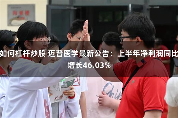 如何杠杆炒股 迈普医学最新公告：上半年净利润同比增长46.03%