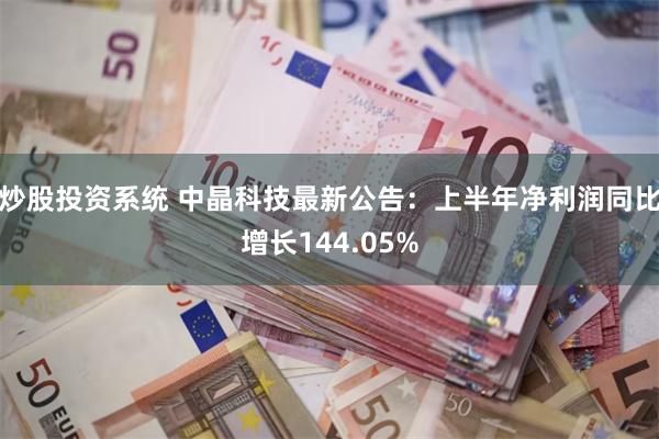 炒股投资系统 中晶科技最新公告：上半年净利润同比增长144.05%