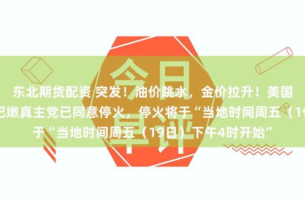 东北期货配资 突发！油价跳水，金价拉升！美国官员：以色列与黎巴嫩真主党已同意停火，停火将于“当地时间周五（19日）下午4时开始”