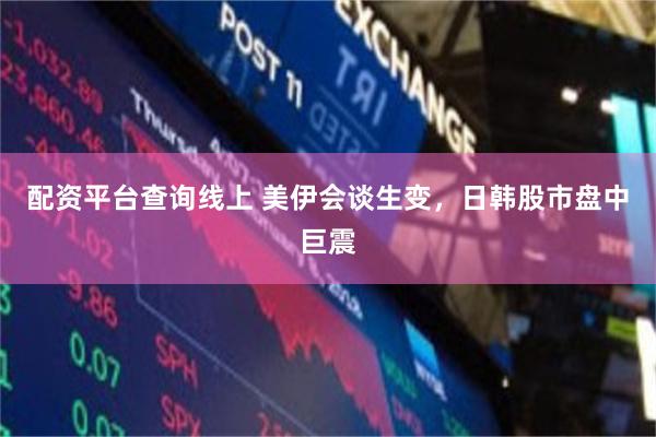 配资平台查询线上 美伊会谈生变，日韩股市盘中巨震