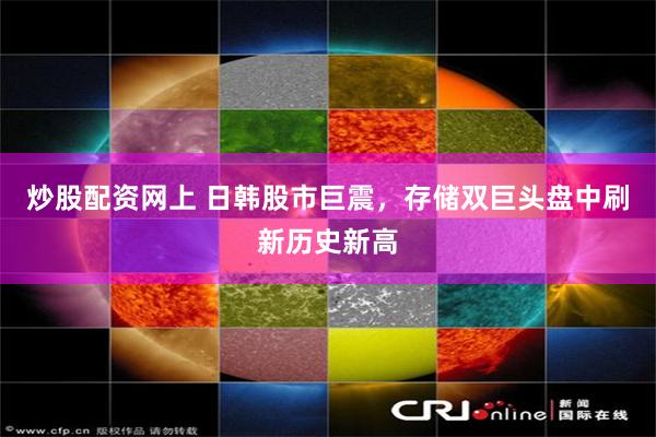 炒股配资网上 日韩股市巨震，存储双巨头盘中刷新历史新高