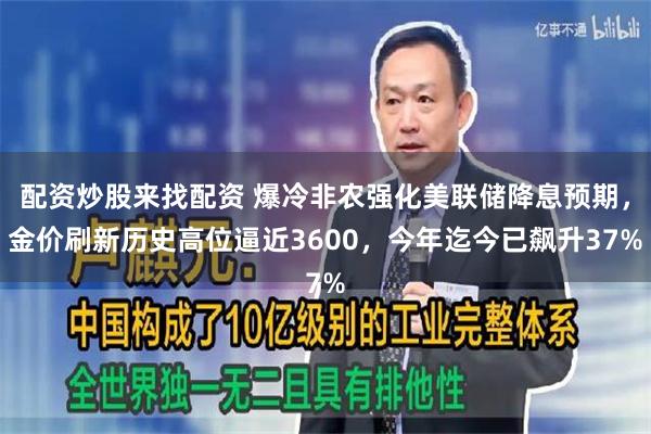 配资炒股来找配资 爆冷非农强化美联储降息预期，金价刷新历史高位逼近3600，今年迄今已飙升37%