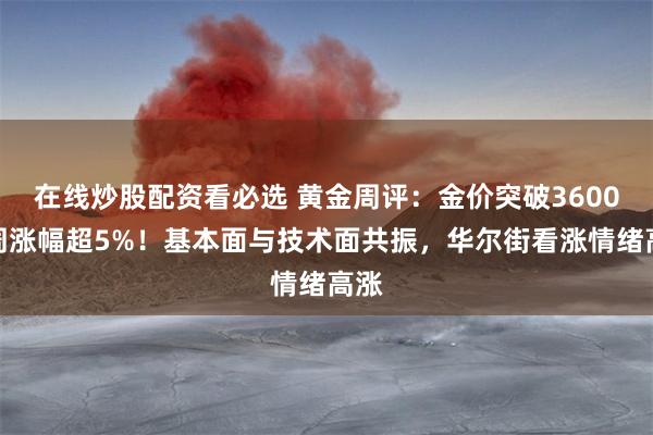 在线炒股配资看必选 黄金周评：金价突破3600，周涨幅超5%！基本面与技术面共振，华尔街看涨情绪高涨