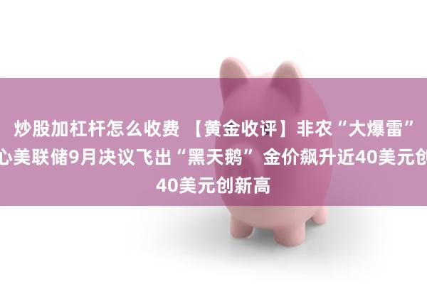 炒股加杠杆怎么收费 【黄金收评】非农“大爆雷”！小心美联储9月决议飞出“黑天鹅” 金价飙升近40美元创新高