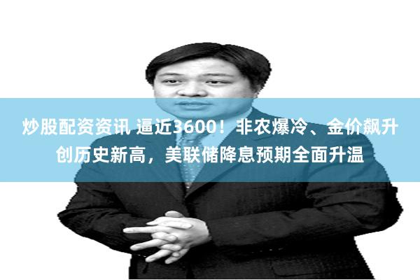 炒股配资资讯 逼近3600！非农爆冷、金价飙升创历史新高，美联储降息预期全面升温
