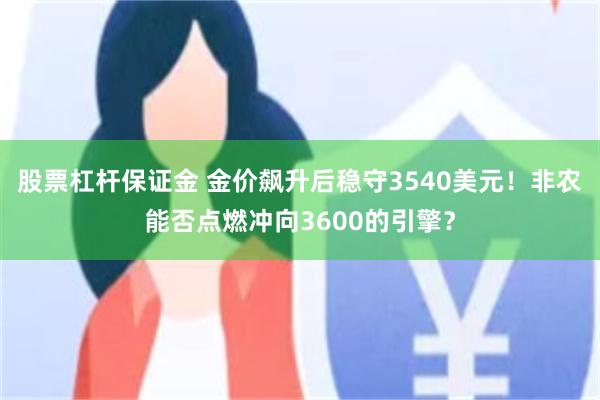 股票杠杆保证金 金价飙升后稳守3540美元！非农能否点燃冲向3600的引擎？