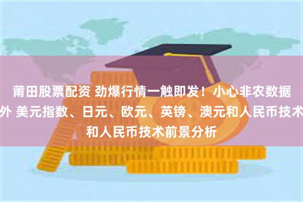 莆田股票配资 劲爆行情一触即发！小心非农数据爆出大意外 美元指数、日元、欧元、英镑、澳元和人民币技术前景分析