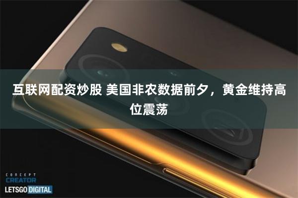 互联网配资炒股 美国非农数据前夕，黄金维持高位震荡
