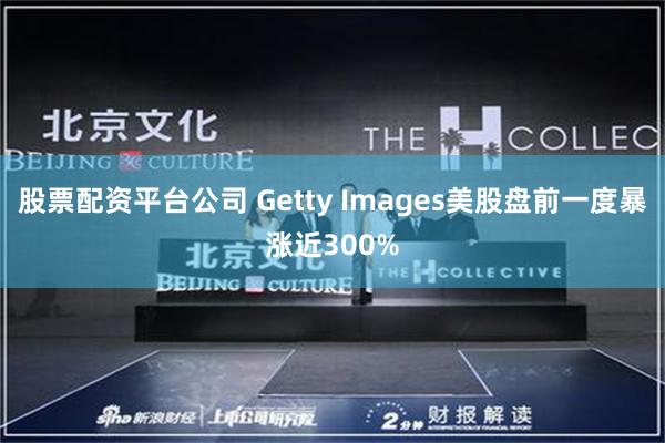 股票配资平台公司 Getty Images美股盘前一度暴涨近300%