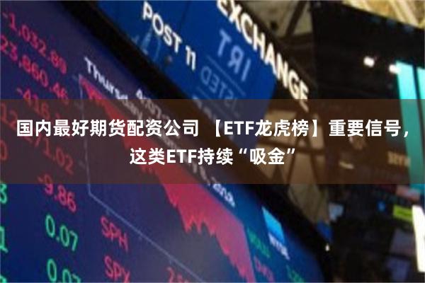 国内最好期货配资公司 【ETF龙虎榜】重要信号，这类ETF持续“吸金”