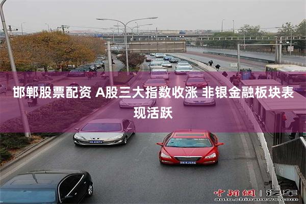 邯郸股票配资 A股三大指数收涨 非银金融板块表现活跃