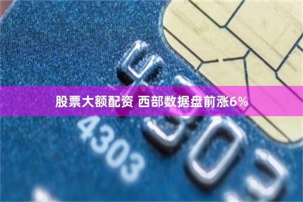股票大额配资 西部数据盘前涨6%