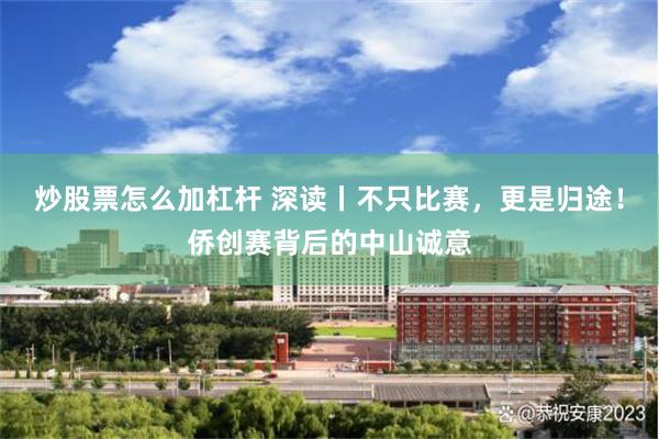 炒股票怎么加杠杆 深读丨不只比赛，更是归途！侨创赛背后的中山诚意