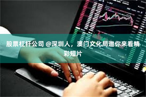 股票杠杆公司 @深圳人，澳门文化局邀你来看精彩短片