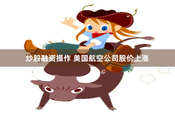 炒股融资操作 美国航空公司股价上涨