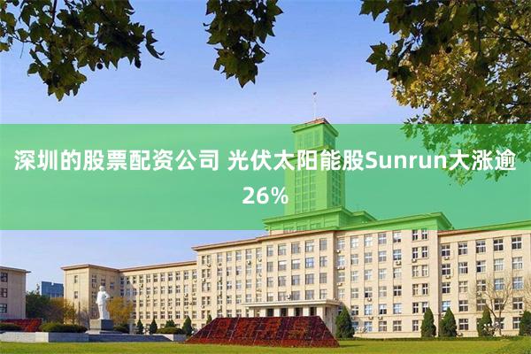 深圳的股票配资公司 光伏太阳能股Sunrun大涨逾26%