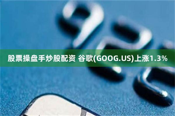 股票操盘手炒股配资 谷歌(GOOG.US)上涨1.3%