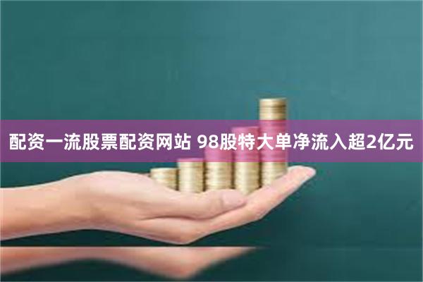 配资一流股票配资网站 98股特大单净流入超2亿元